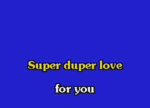 Super duper love

for you