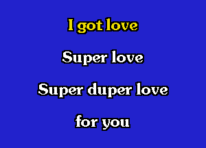 I got love

Super love

Super duper love

for you