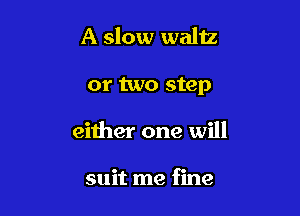 A slow waltz

or two step

either one will

suit me fine