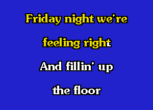 Friday night we're

feeling right

And fillin' up
the floor