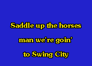 Saddle up the horses

man we're goin'

to Swing City