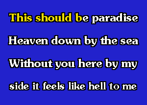 This should be paradise
Heaven down by the sea

Without you here by my

side it feels like hell to me