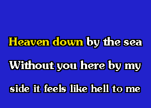 Heaven down by the sea

Without you here by my

side it feels like hell to me