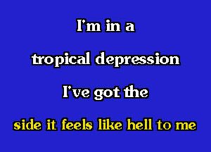 l'mina

tropical deprasion

I've got 1he

side it feels like hell to me