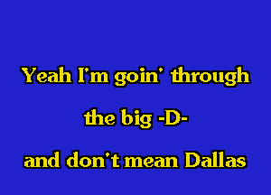 Yeah I'm goin' through

the big -D-

and don't mean Dallas