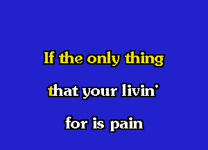 1f the only thing

that your livin'

for is pain