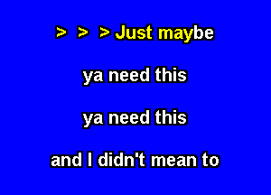 t' 't' Just maybe

ya need this
ya need this

and I didn't mean to