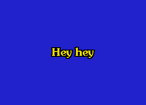Hey hey