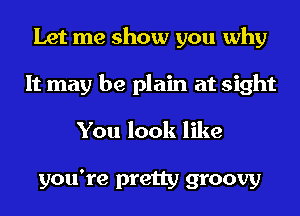 Let me show you why
It may be plain at sight
You look like

you're pretty groovy