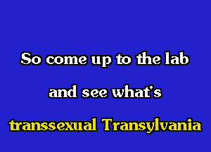 So come up to the lab
and see what's

transsexual Transylvania