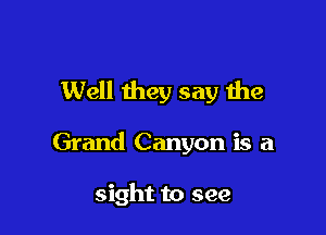 Well they say the

Grand Canyon is a

sight to see