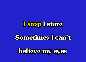 I stop I stare

Sometimes I can't

believe my eyes