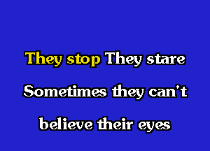 They stop They stare

Sometimw they can't

believe their eyes