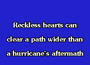 Reckless hearts can
clear a path wider than

a hurricane's aftermath
