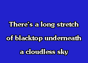 There's a long stretch
of blacktop underneath

a cloudless sky