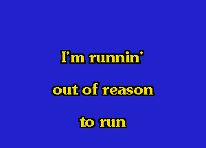 I'm runnin'

out of reason

to run