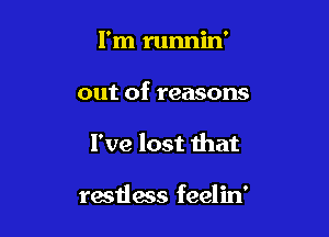 I'm runnin'
out of reasons

I've lost that

rastless feelin'