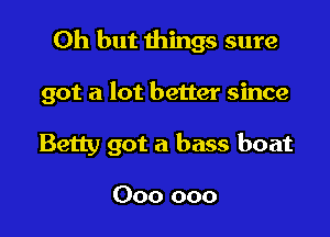 Oh but things sure

got a lot better since

Betty got a bass boat

000 000