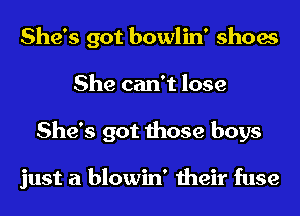 She's got bowlin' shoes
She can't lose
She's got those boys

just a blowin' their fuse