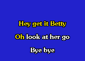 Hey get it Betty

Oh look at her go

Bye bye