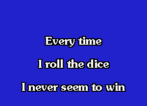 Every time

I roll the dice

I never seem to win