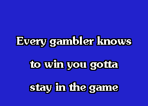 Every gambler knows

to win you gotta

stay in the game