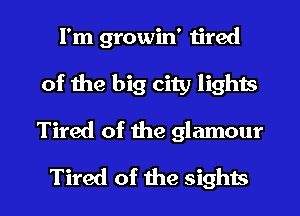 I'm growin' tired
of the big city lights
Tired of the glamour

Tired of the sights