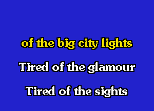 of the big city lights

Tired of the glamour

Tired of the sights