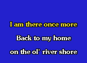 I am there once more
Back to my home

on the of river shore