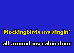 Mockingbirds are singin'

all around my cabin door