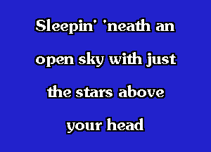 Sleepin' 'neath an

open sky with just

the stars above

your head