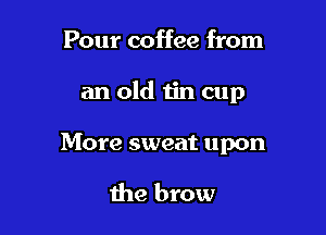 Pour coffee from

an old tin cup

More sweat upon

the brow