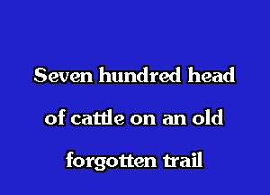 Seven hundred head

of cattle on an old

forgotten trail