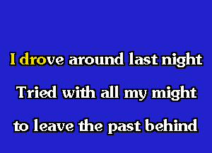 I drove around last night
Tried with all my might

to leave the past behind