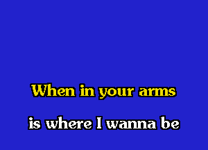 When in your arms

is where I wanna be