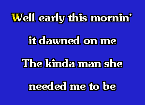 Well early this mornin'
it dawned on me

The kinda man she

needed me to be