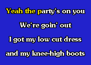 Yeah the party's on you
We're goin' out
I got my low cut dress

and my knee-high boots