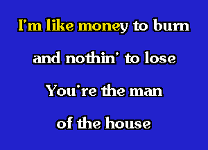 I'm like money to burn

and nothin' to lose
You're the man

of the house