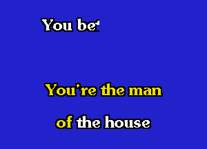 You're the man

of the house