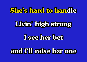 She's hard to handle
Livin' high strung
I see her bet

and I'll raise her one