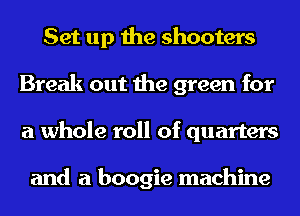 Set up the shooters
Break out the green for
a whole roll of quarters

and a boogie machine