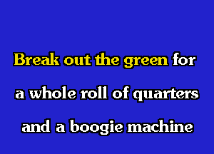 Break out the green for
a whole roll of quarters

and a boogie machine