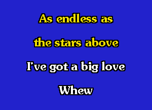 As endless as

the stars above

I've got a big love

Whew