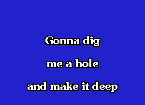 Gonna dig

me a hole

and make it deep