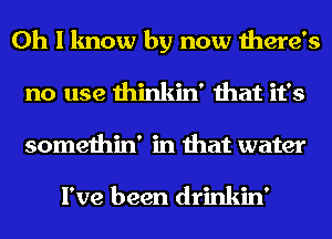 Oh I know by now there's
no use thinkin' that it's
somethin' in that water

I've been drinkin'