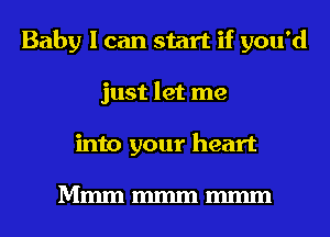 Baby I can start if you'd
just let me
into your heart

Mmmmmmmmm