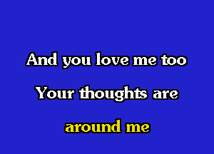 And you love me too

Your thoughts are

around me