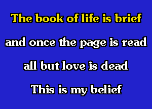 The book of life is brief

and once the page is read
all but love is dead

This is my belief