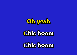 Oh yeah

Chic boom

Chic boom