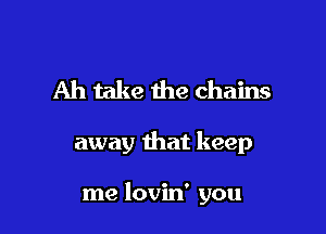 Ah take the chains

away that keep

me lovin' you